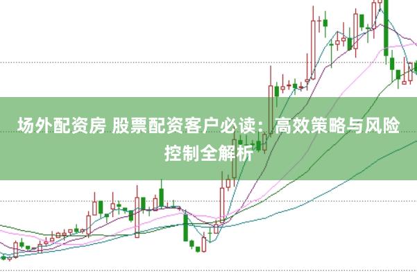 场外配资房 股票配资客户必读：高效策略与风险控制全解析