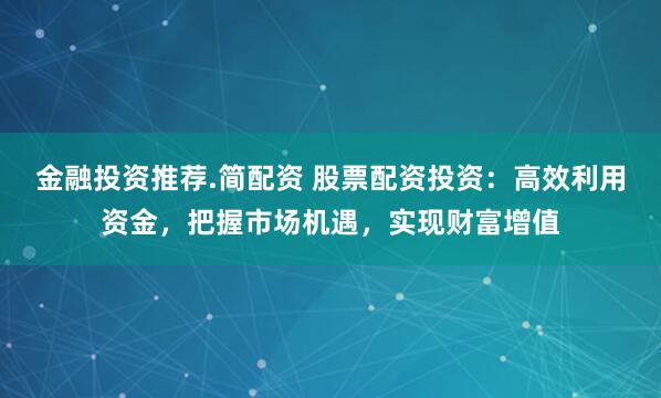 金融投资推荐.简配资 股票配资投资：高效利用资金，把握市场机遇，实现财富增值