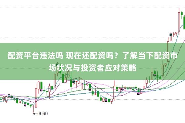 配资平台违法吗 现在还配资吗？了解当下配资市场状况与投资者应对策略