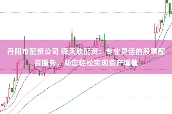 丹阳市配资公司 瞬天欣配资：专业灵活的股票配资服务，助您轻松实现资产增值