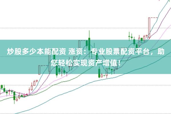 炒股多少本能配资 涨资：专业股票配资平台，助您轻松实现资产增值！