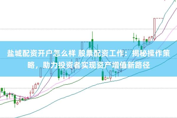 盐城配资开户怎么样 股票配资工作：揭秘操作策略，助力投资者实现资产增值新路径