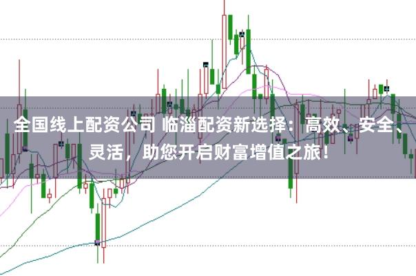 全国线上配资公司 临淄配资新选择：高效、安全、灵活，助您开启财富增值之旅！