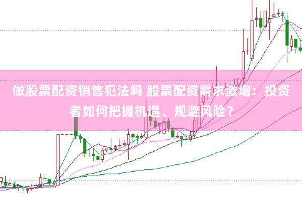 做股票配资销售犯法吗 股票配资需求激增：投资者如何把握机遇、规避风险？