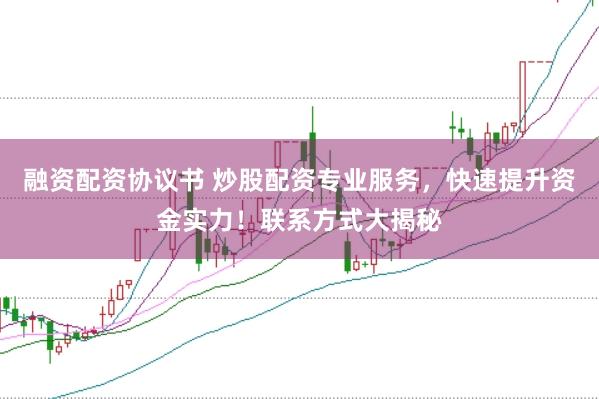 融资配资协议书 炒股配资专业服务，快速提升资金实力！联系方式大揭秘