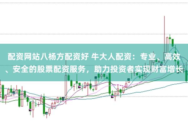 配资网站八杨方配资好 牛大人配资：专业、高效、安全的股票配资服务，助力投资者实现财富增长