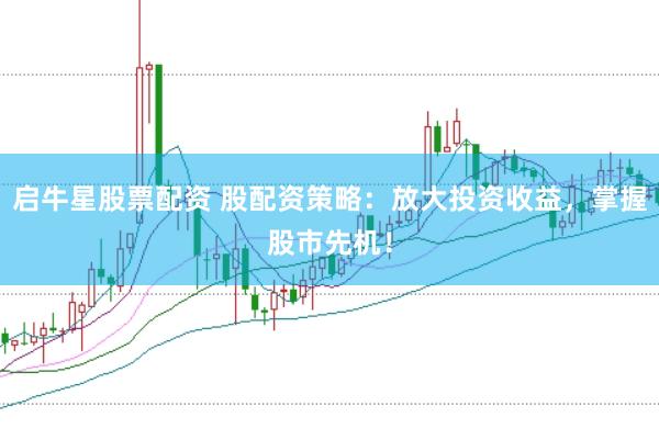 启牛星股票配资 股配资策略：放大投资收益，掌握股市先机！