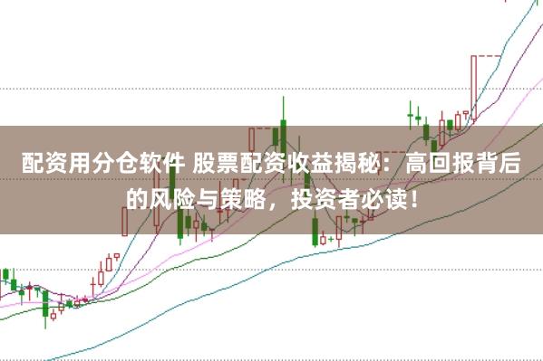 配资用分仓软件 股票配资收益揭秘：高回报背后的风险与策略，投资者必读！