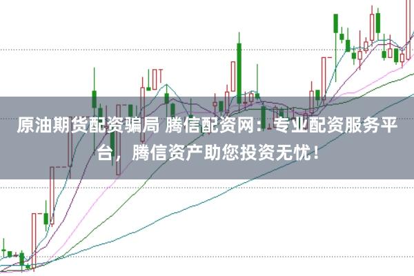 原油期货配资骗局 腾信配资网：专业配资服务平台，腾信资产助您投资无忧！