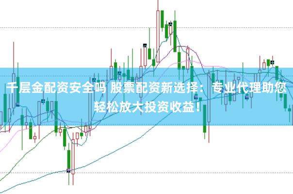 千层金配资安全吗 股票配资新选择：专业代理助您轻松放大投资收益！