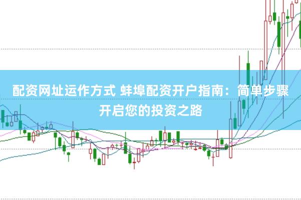 配资网址运作方式 蚌埠配资开户指南：简单步骤开启您的投资之路