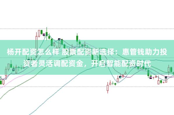 杨开配资怎么样 股票配资新选择：惠管钱助力投资者灵活调配资金，开启智能配资时代