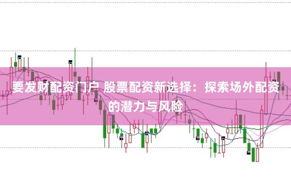 要发财配资门户 股票配资新选择：探索场外配资的潜力与风险