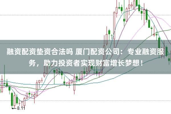 融资配资垫资合法吗 厦门配资公司：专业融资服务，助力投资者实现财富增长梦想！
