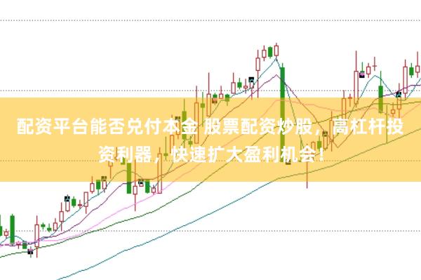 配资平台能否兑付本金 股票配资炒股，高杠杆投资利器，快速扩大盈利机会！