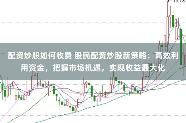 配资炒股如何收费 股民配资炒股新策略：高效利用资金，把握市场机遇，实现收益最大化