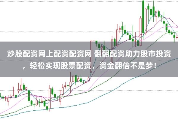 炒股配资网上配资配资网 翻翻配资助力股市投资，轻松实现股票配资，资金翻倍不是梦！