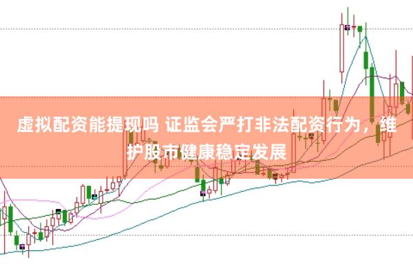 虚拟配资能提现吗 证监会严打非法配资行为，维护股市健康稳定发展