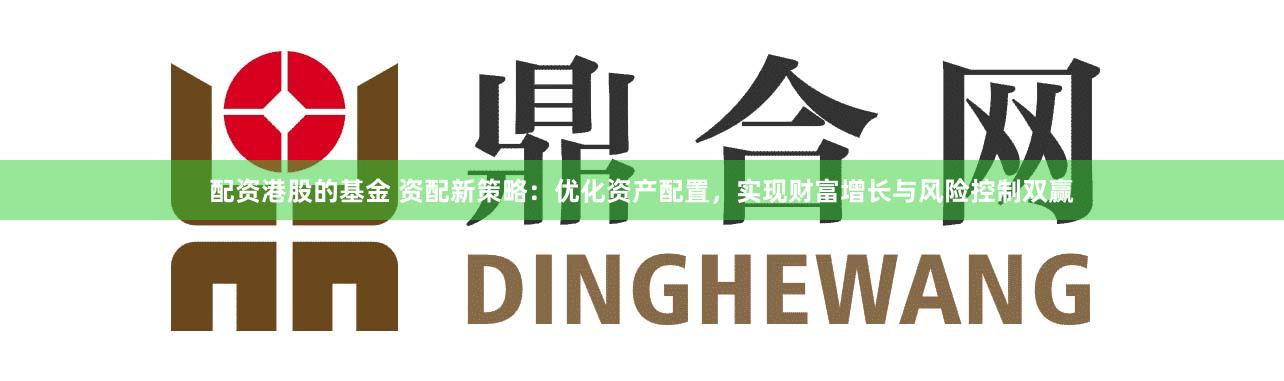 配资港股的基金 资配新策略：优化资产配置，实现财富增长与风险控制双赢