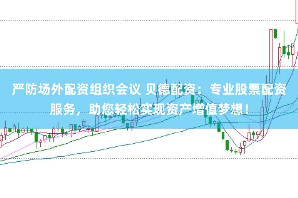 严防场外配资组织会议 贝德配资：专业股票配资服务，助您轻松实现资产增值梦想！