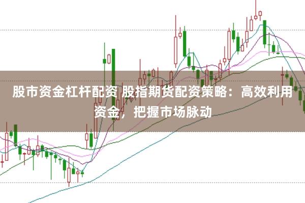 股市资金杠杆配资 股指期货配资策略：高效利用资金，把握市场脉动