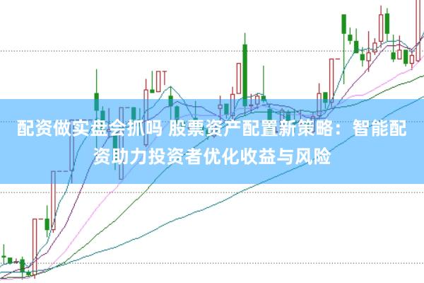 配资做实盘会抓吗 股票资产配置新策略：智能配资助力投资者优化收益与风险