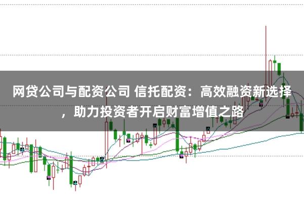 网贷公司与配资公司 信托配资：高效融资新选择，助力投资者开启财富增值之路