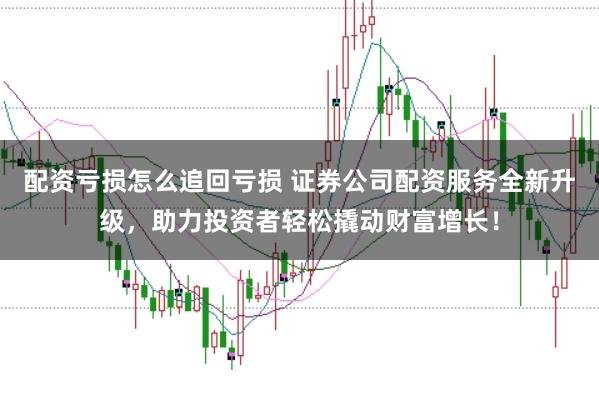 配资亏损怎么追回亏损 证券公司配资服务全新升级，助力投资者轻松撬动财富增长！