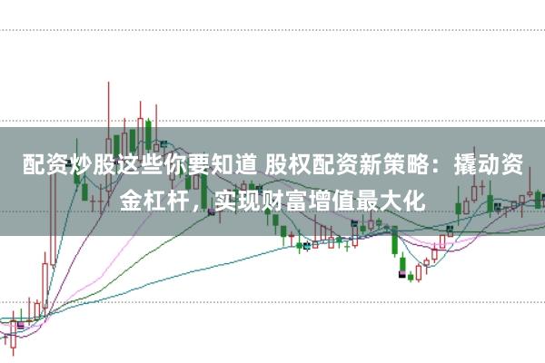 配资炒股这些你要知道 股权配资新策略：撬动资金杠杆，实现财富增值最大化