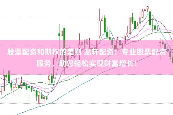 股票配资和期权的差别 龙轩配资：专业股票配资服务，助您轻松实现财富增长！