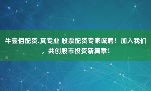牛壹佰配资.真专业 股票配资专家诚聘！加入我们，共创股市投资新篇章！