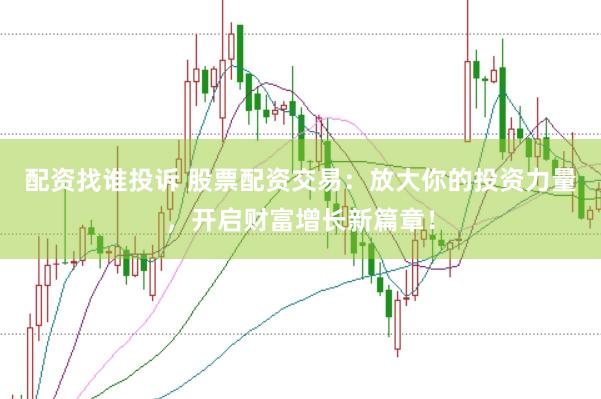 配资找谁投诉 股票配资交易：放大你的投资力量，开启财富增长新篇章！