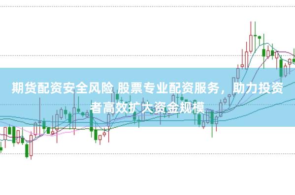 期货配资安全风险 股票专业配资服务，助力投资者高效扩大资金规模