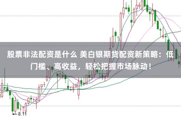 股票非法配资是什么 美白银期货配资新策略：低门槛、高收益，轻松把握市场脉动！