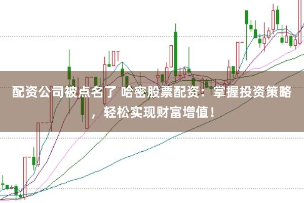 配资公司被点名了 哈密股票配资：掌握投资策略，轻松实现财富增值！