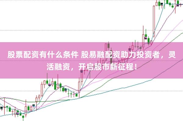 股票配资有什么条件 股易融配资助力投资者，灵活融资，开启股市新征程！