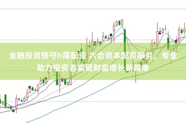 金融投资恪守h简配资 六合资本配资服务，专业助力投资者实现财富增长新篇章