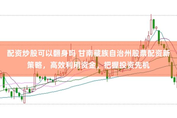 配资炒股可以翻身吗 甘南藏族自治州股票配资新策略，高效利用资金，把握投资先机
