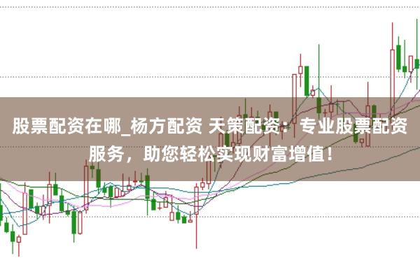 股票配资在哪_杨方配资 天策配资：专业股票配资服务，助您轻松实现财富增值！