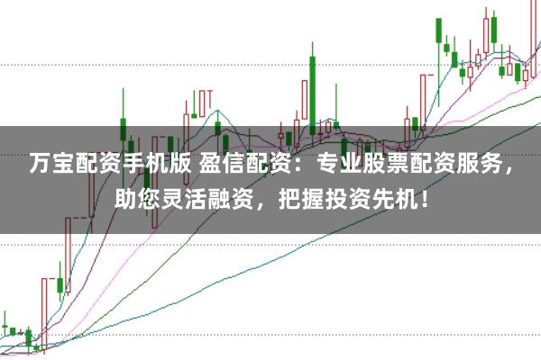 万宝配资手机版 盈信配资：专业股票配资服务，助您灵活融资，把握投资先机！