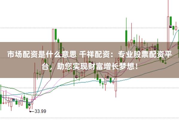 市场配资是什么意思 千祥配资：专业股票配资平台，助您实现财富增长梦想！