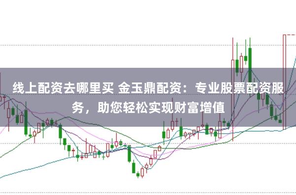 线上配资去哪里买 金玉鼎配资：专业股票配资服务，助您轻松实现财富增值