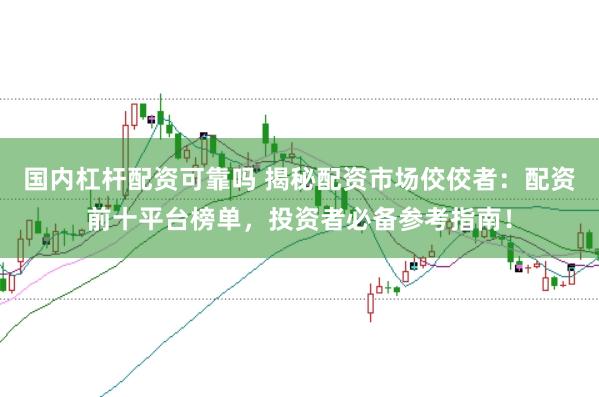 国内杠杆配资可靠吗 揭秘配资市场佼佼者：配资前十平台榜单，投资者必备参考指南！