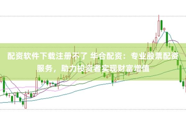 配资软件下载注册不了 华合配资：专业股票配资服务，助力投资者实现财富增值