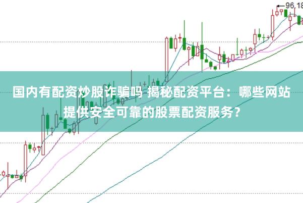 国内有配资炒股诈骗吗 揭秘配资平台：哪些网站提供安全可靠的股票配资服务？