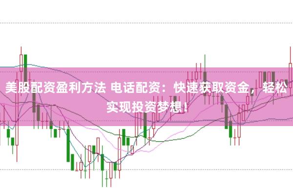 美股配资盈利方法 电话配资：快速获取资金，轻松实现投资梦想！