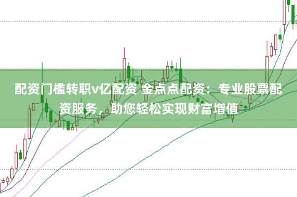 配资门槛转职v亿配资 金点点配资：专业股票配资服务，助您轻松实现财富增值