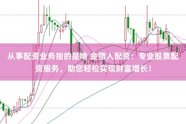 从事配资业务指的是啥 金猎人配资：专业股票配资服务，助您轻松实现财富增长！