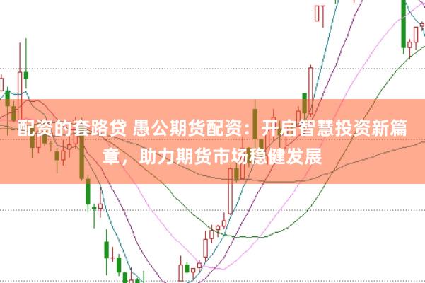 配资的套路贷 愚公期货配资：开启智慧投资新篇章，助力期货市场稳健发展