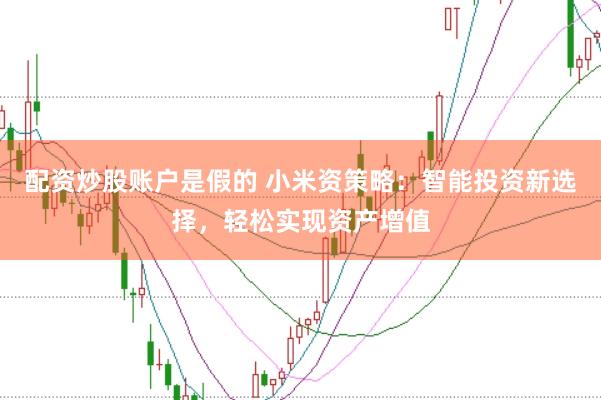 配资炒股账户是假的 小米资策略：智能投资新选择，轻松实现资产增值